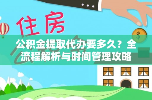 安化公积金提取代办要多久？全流程解析与时间管理攻略