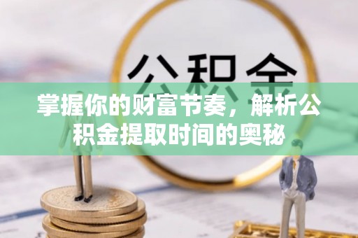 安化掌握你的财富节奏，解析公积金提取时间的奥秘