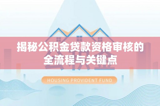 安化揭秘公积金贷款资格审核的全流程与关键点