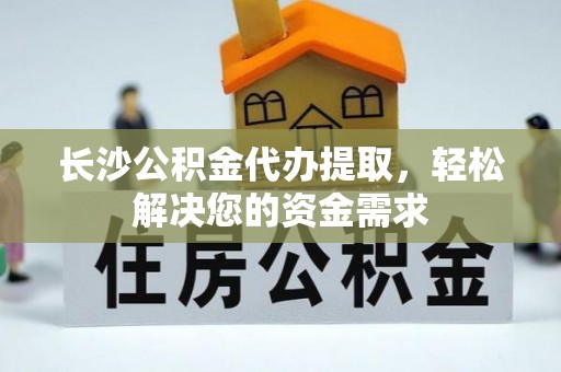 安化长沙公积金代办提取，轻松解决您的资金需求