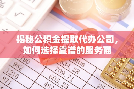 安化揭秘公积金提取代办公司，如何选择靠谱的服务商