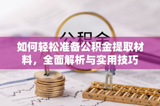 安化如何轻松准备公积金提取材料，全面解析与实用技巧