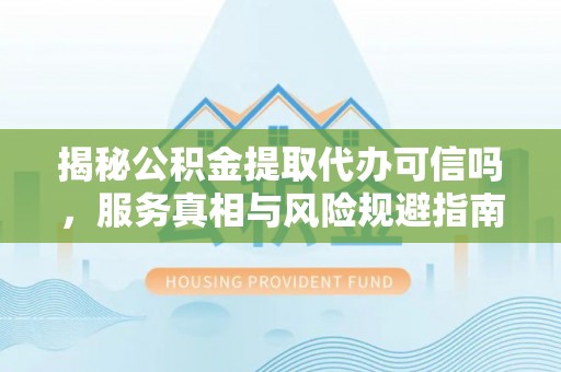 安化揭秘公积金提取代办可信吗，服务真相与风险规避指南