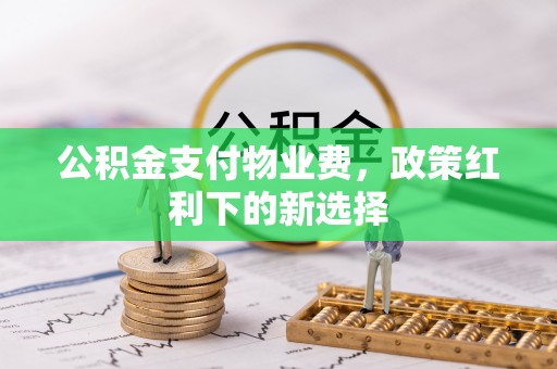 安化公积金支付物业费，政策红利下的新选择