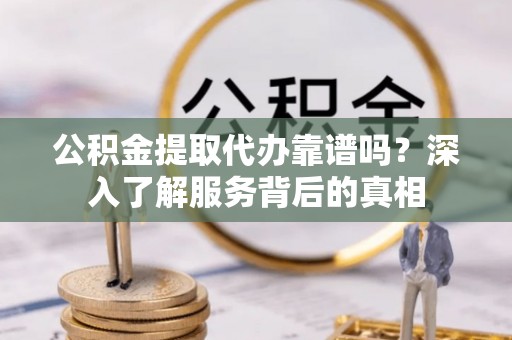 安化公积金提取代办靠谱吗？深入了解服务背后的真相