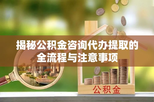 安化揭秘公积金咨询代办提取的全流程与注意事项