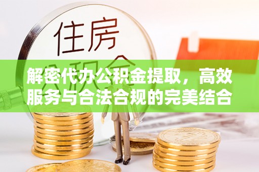 安化解密代办公积金提取，高效服务与合法合规的完美结合