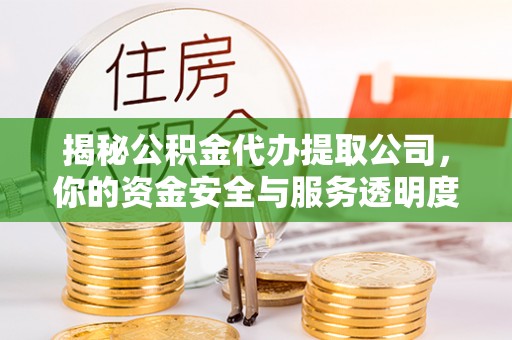 安化揭秘公积金代办提取公司，你的资金安全与服务透明度全解析