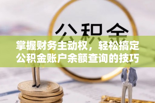 安化掌握财务主动权，轻松搞定公积金账户余额查询的技巧与方法