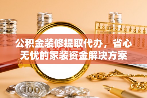 安化公积金装修提取代办，省心无忧的家装资金解决方案