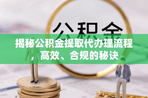 安化揭秘公积金提取代办理流程，高效、合规的秘诀