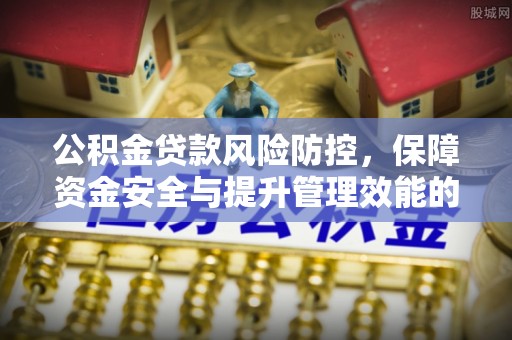 安化公积金贷款风险防控，保障资金安全与提升管理效能的多维度探索