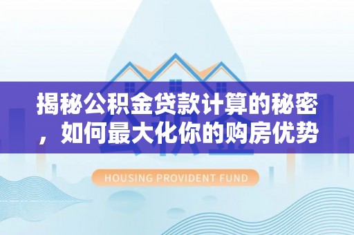 安化揭秘公积金贷款计算的秘密，如何最大化你的购房优势