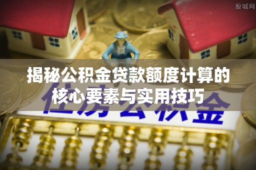安化揭秘公积金贷款额度计算的核心要素与实用技巧