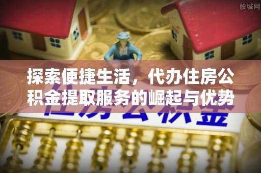 安化探索便捷生活，代办住房公积金提取服务的崛起与优势