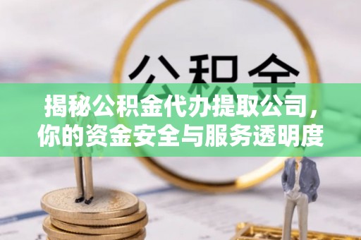 安化揭秘公积金代办提取公司，你的资金安全与服务透明度指南