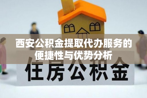 安化西安公积金提取代办服务的便捷性与优势分析