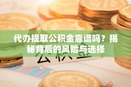 安化代办提取公积金靠谱吗？揭秘背后的风险与选择