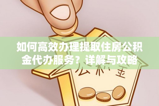 安化如何高效办理提取住房公积金代办服务？详解与攻略
