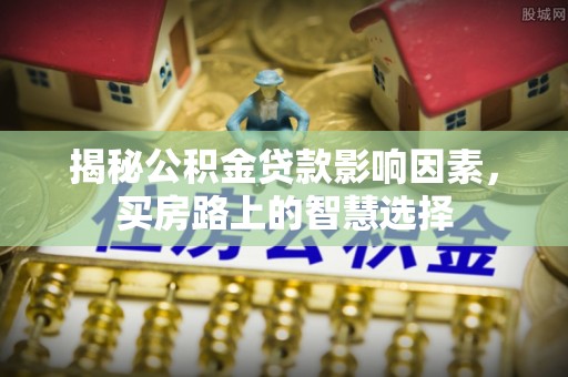安化揭秘公积金贷款影响因素，买房路上的智慧选择