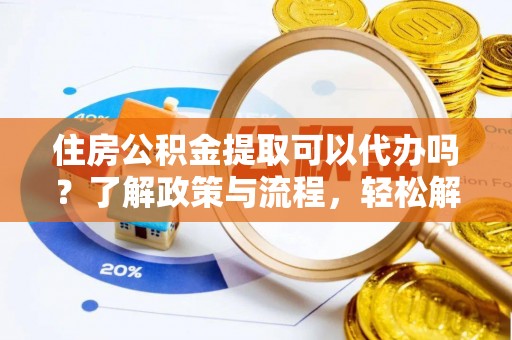 安化住房公积金提取可以代办吗？了解政策与流程，轻松解决疑惑