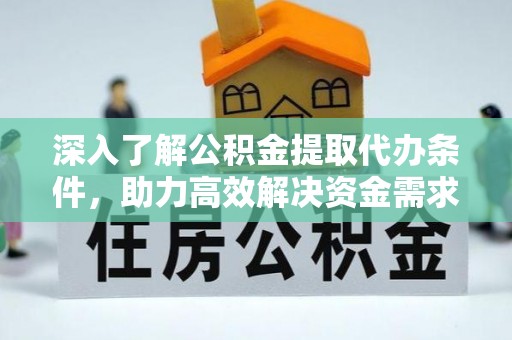 安化深入了解公积金提取代办条件，助力高效解决资金需求