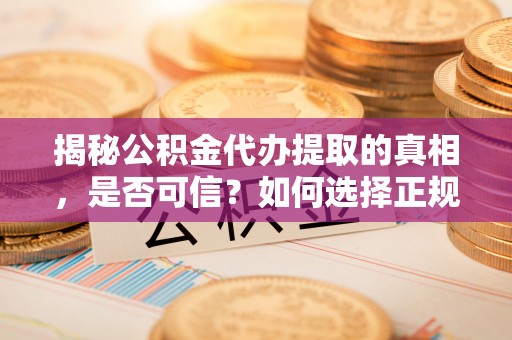安化揭秘公积金代办提取的真相，是否可信？如何选择正规服务？