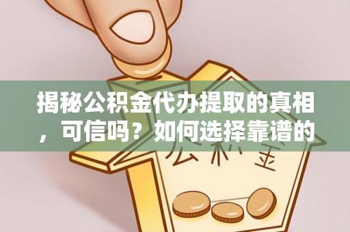 安化揭秘公积金代办提取的真相，可信吗？如何选择靠谱的服务商？