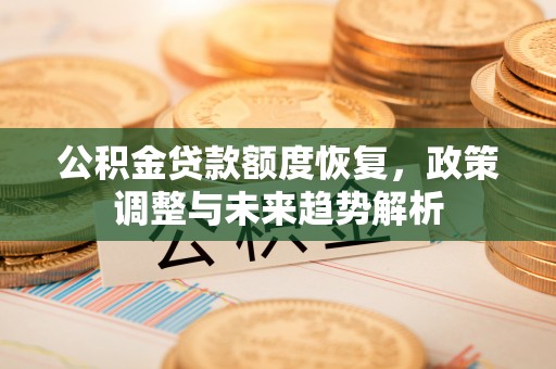 安化公积金贷款额度恢复，政策调整与未来趋势解析