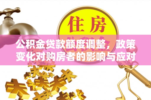 安化公积金贷款额度调整，政策变化对购房者的影响与应对策略