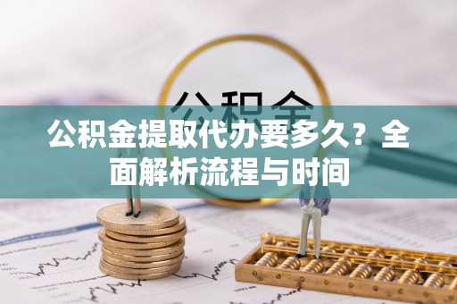安化公积金提取代办要多久？全面解析流程与时间