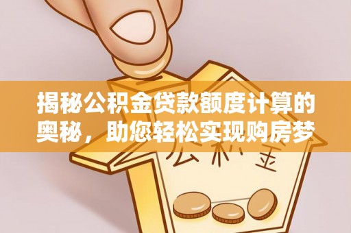 安化揭秘公积金贷款额度计算的奥秘，助您轻松实现购房梦想