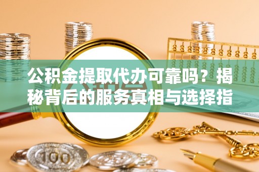 安化公积金提取代办可靠吗？揭秘背后的服务真相与选择指南