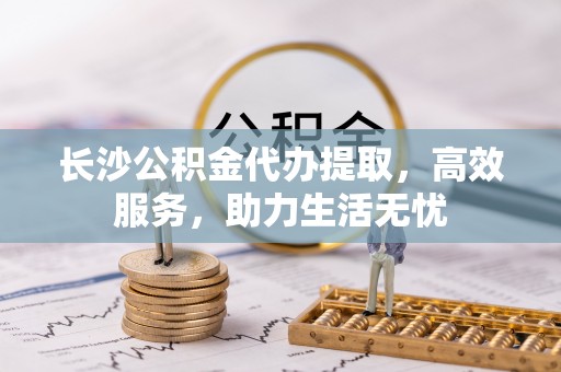 安化长沙公积金代办提取，高效服务，助力生活无忧