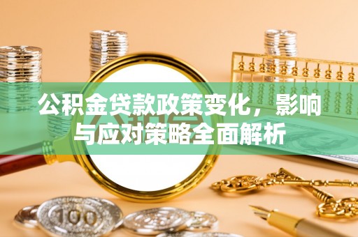 安化公积金贷款政策变化，影响与应对策略全面解析
