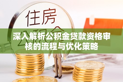 安化深入解析公积金贷款资格审核的流程与优化策略