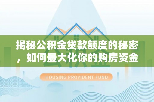 安化揭秘公积金贷款额度的秘密，如何最大化你的购房资金