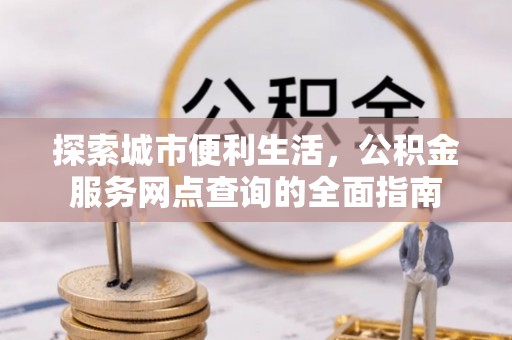 安化探索城市便利生活，公积金服务网点查询的全面指南