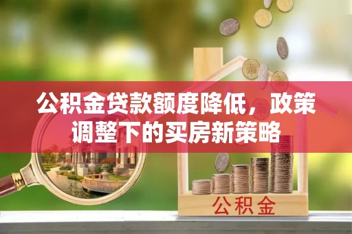 安化公积金贷款额度降低，政策调整下的买房新策略