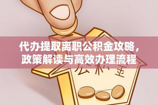 安化代办提取离职公积金攻略，政策解读与高效办理流程