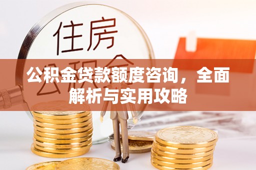安化公积金贷款额度咨询，全面解析与实用攻略