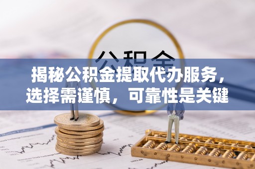 安化揭秘公积金提取代办服务，选择需谨慎，可靠性是关键