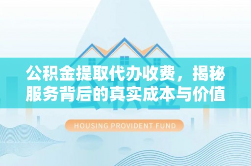 安化公积金提取代办收费，揭秘服务背后的真实成本与价值
