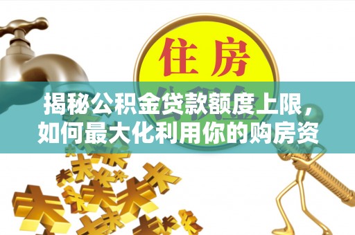 安化揭秘公积金贷款额度上限，如何最大化利用你的购房资金？