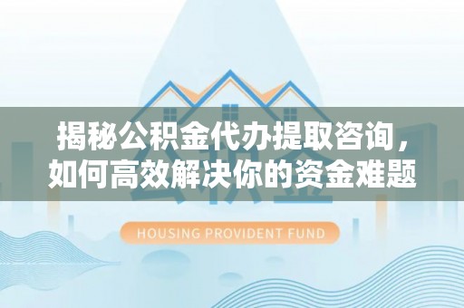 安化揭秘公积金代办提取咨询，如何高效解决你的资金难题