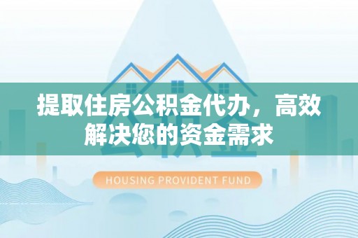 安化提取住房公积金代办，高效解决您的资金需求