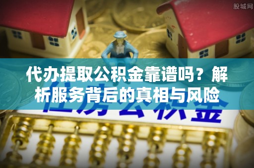 安化代办提取公积金靠谱吗？解析服务背后的真相与风险