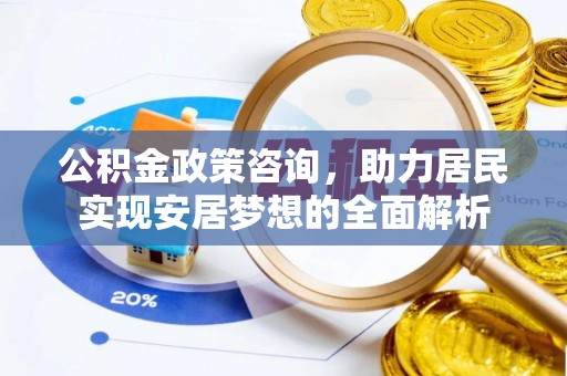 安化公积金政策咨询，助力居民实现安居梦想的全面解析