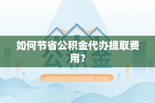 安化如何节省公积金代办提取费用？