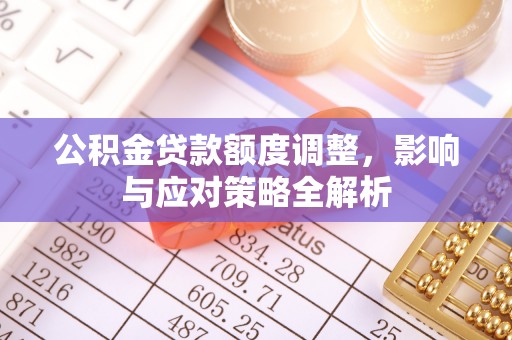 安化公积金贷款额度调整，影响与应对策略全解析
